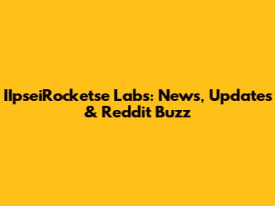 IIpseiRocketse Labs: News, Updates & Reddit Buzz