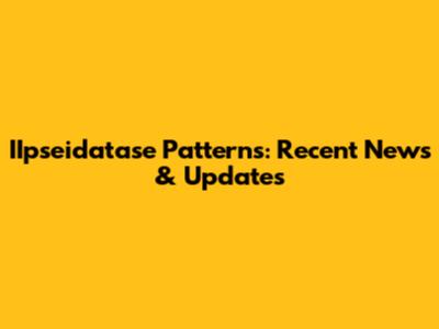 IIpseidatase Patterns: Recent News & Updates