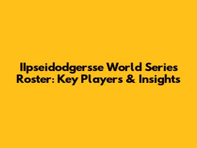 IIpseidodgersse World Series Roster: Key Players & Insights