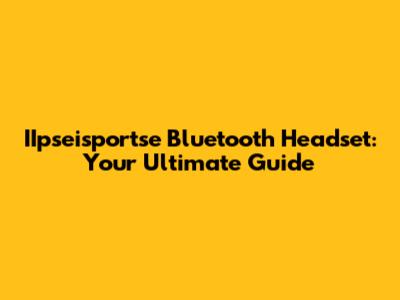 IIpseisportse Bluetooth Headset: Your Ultimate Guide