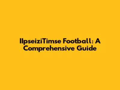 IIpseiziTimse Football: A Comprehensive Guide