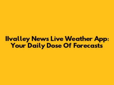 IIvalley News Live Weather App: Your Daily Dose Of Forecasts