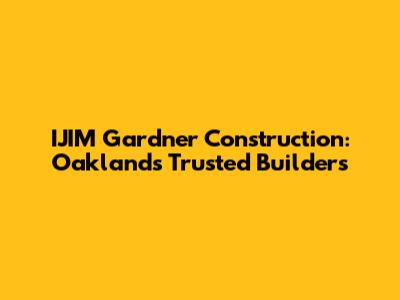 IJIM Gardner Construction: Oakland's Trusted Builders