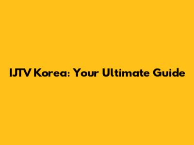 IJTV Korea: Your Ultimate Guide