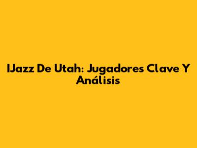 IJazz De Utah: Jugadores Clave Y Análisis