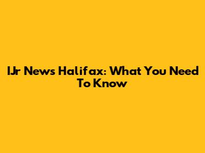IJr News Halifax: What You Need To Know