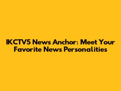 IKCTV5 News Anchor: Meet Your Favorite News Personalities
