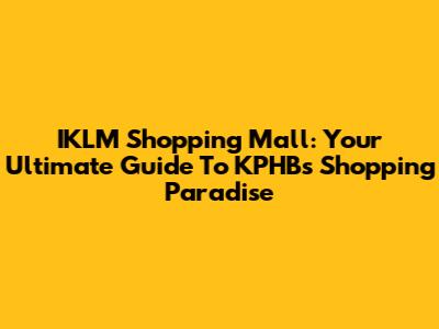 IKLM Shopping Mall: Your Ultimate Guide To KPHB's Shopping Paradise