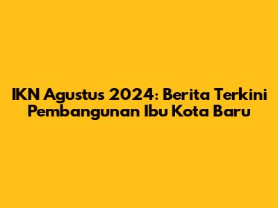 IKN Agustus 2024: Berita Terkini Pembangunan Ibu Kota Baru