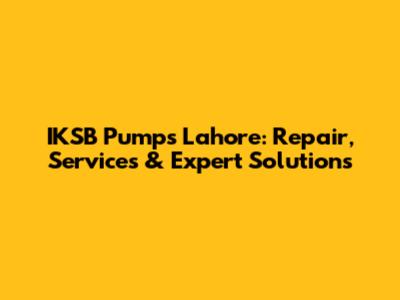 IKSB Pumps Lahore: Repair, Services & Expert Solutions