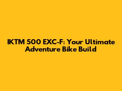 IKTM 500 EXC-F: Your Ultimate Adventure Bike Build