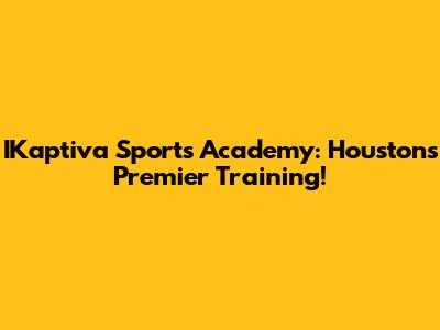 IKaptiva Sports Academy: Houston's Premier Training!