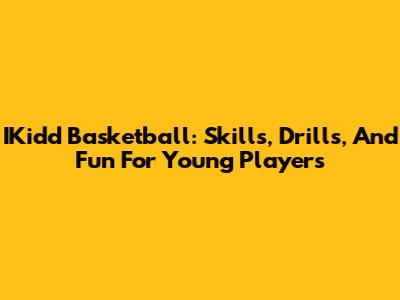 IKidd Basketball: Skills, Drills, And Fun For Young Players