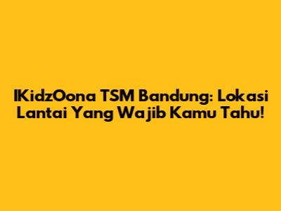 IKidzOona TSM Bandung: Lokasi Lantai Yang Wajib Kamu Tahu!