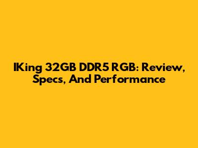 IKing 32GB DDR5 RGB: Review, Specs, And Performance
