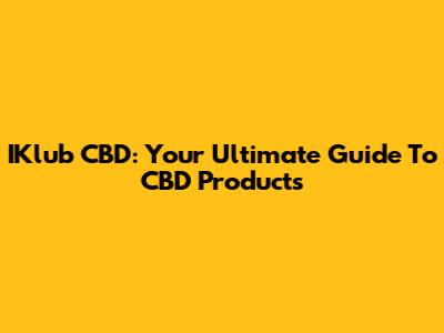 IKlub CBD: Your Ultimate Guide To CBD Products