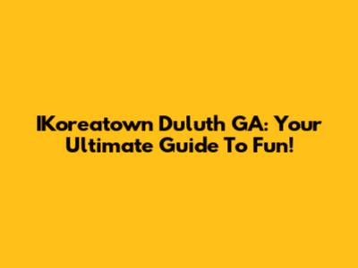 IKoreatown Duluth GA: Your Ultimate Guide To Fun!