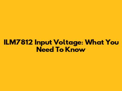 ILM7812 Input Voltage: What You Need To Know