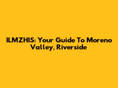 ILMZHIS: Your Guide To Moreno Valley, Riverside