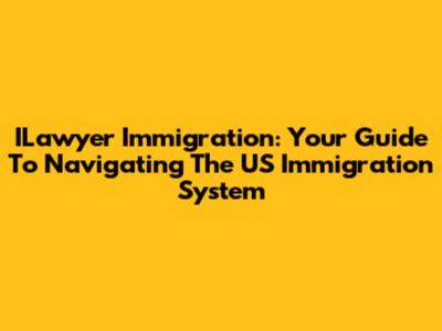 ILawyer Immigration: Your Guide To Navigating The US Immigration System