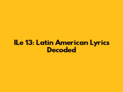 ILe 13: Latin American Lyrics Decoded