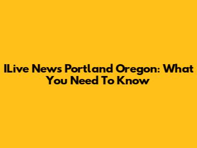 ILive News Portland Oregon: What You Need To Know