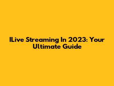 ILive Streaming In 2023: Your Ultimate Guide