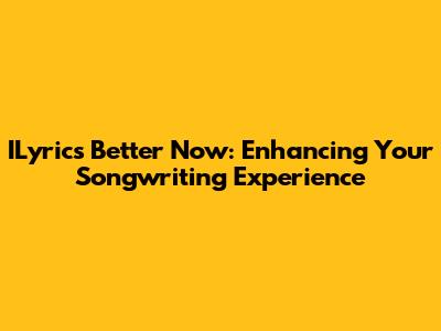 ILyrics Better Now: Enhancing Your Songwriting Experience
