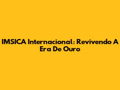 IMSICA Internacional: Revivendo A Era De Ouro