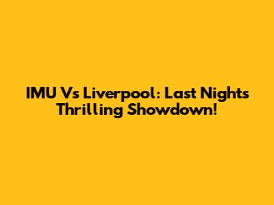 IMU Vs Liverpool: Last Night's Thrilling Showdown!