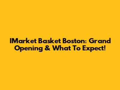 IMarket Basket Boston: Grand Opening & What To Expect!