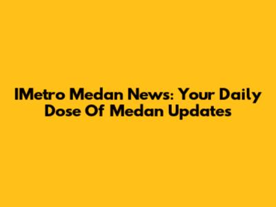 IMetro Medan News: Your Daily Dose Of Medan Updates