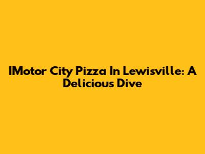 IMotor City Pizza In Lewisville: A Delicious Dive