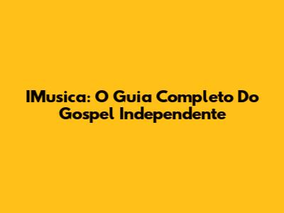 IMusica: O Guia Completo Do Gospel Independente