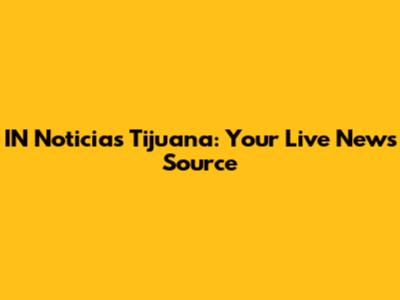 IN Noticias Tijuana: Your Live News Source