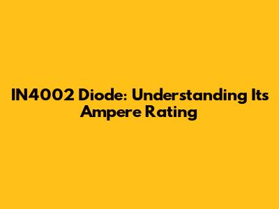 IN4002 Diode: Understanding Its Ampere Rating