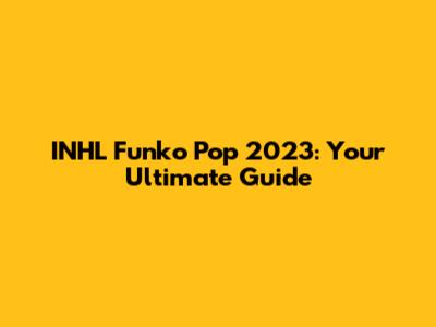 INHL Funko Pop 2023: Your Ultimate Guide