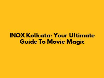 INOX Kolkata: Your Ultimate Guide To Movie Magic