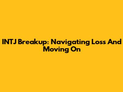 INTJ Breakup: Navigating Loss And Moving On