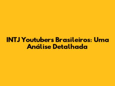 INTJ Youtubers Brasileiros: Uma Análise Detalhada
