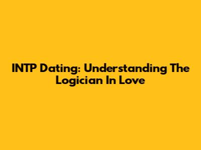 INTP Dating: Understanding The "Logician" In Love