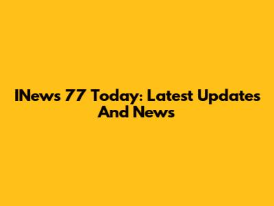 INews 77 Today: Latest Updates And News