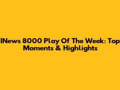 INews 8000 Play Of The Week: Top Moments & Highlights