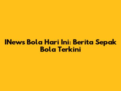 INews Bola Hari Ini: Berita Sepak Bola Terkini