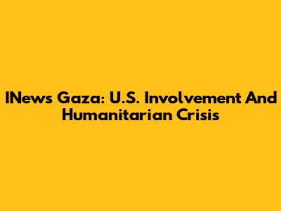 INews Gaza: U.S. Involvement And Humanitarian Crisis