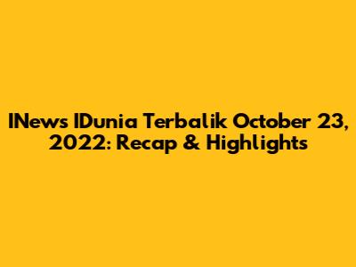 INews IDunia Terbalik October 23, 2022: Recap & Highlights
