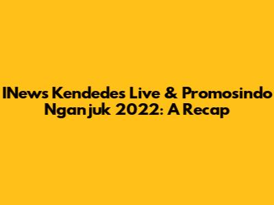 INews Kendedes Live & Promosindo Nganjuk 2022: A Recap