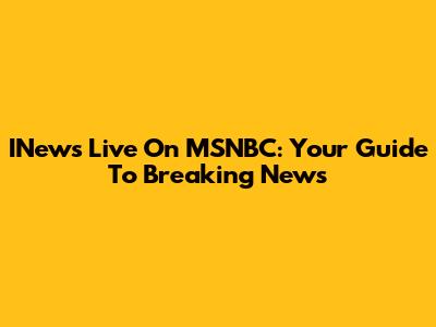 INews Live On MSNBC: Your Guide To Breaking News