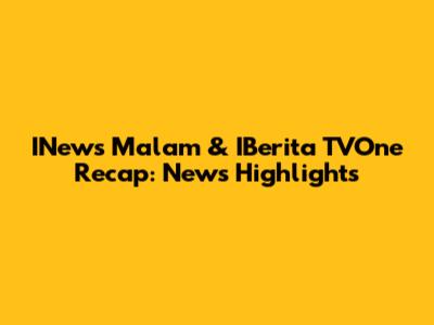 INews Malam & IBerita TVOne Recap: News Highlights