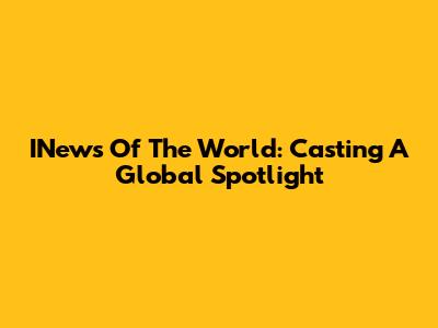INews Of The World: Casting A Global Spotlight
